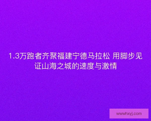 1.3万跑者齐聚福建宁德马拉松 用脚步见证山海之城的速度与激情
