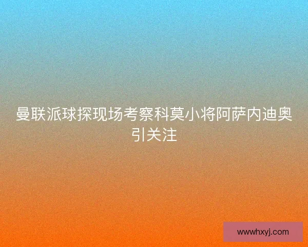 曼联派球探现场考察科莫小将阿萨内迪奥引关注