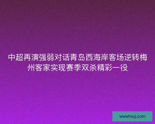 中超再演强弱对话青岛西海岸客场逆转梅州客家实现赛季双杀精彩一役