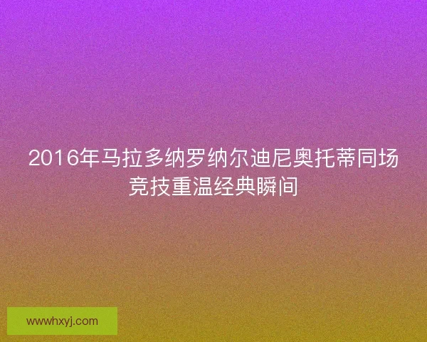 2016年马拉多纳罗纳尔迪尼奥托蒂同场竞技重温经典瞬间