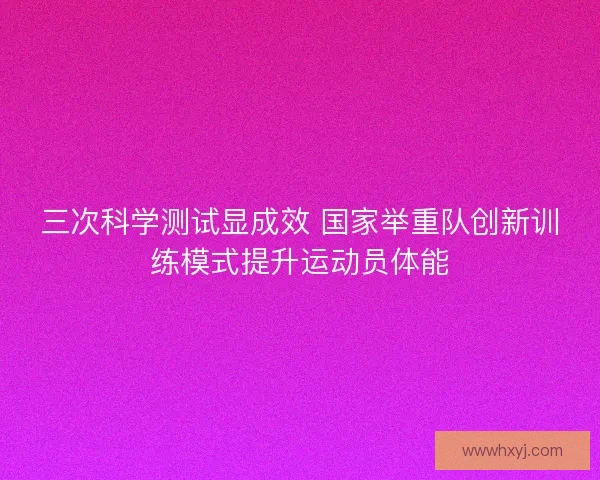 三次科学测试显成效 国家举重队创新训练模式提升运动员体能